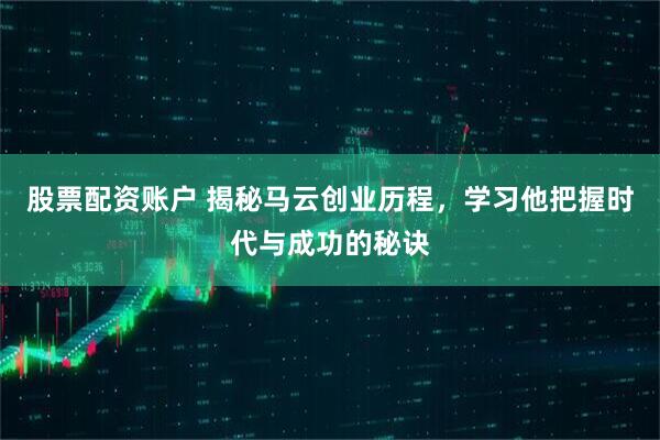 股票配资账户 揭秘马云创业历程，学习他把握时代与成功的秘诀
