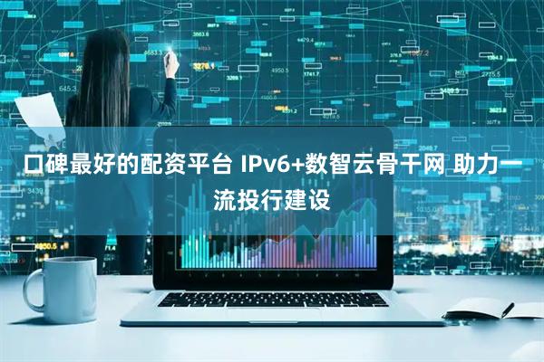 口碑最好的配资平台 IPv6+数智云骨干网 助力一流投行建设