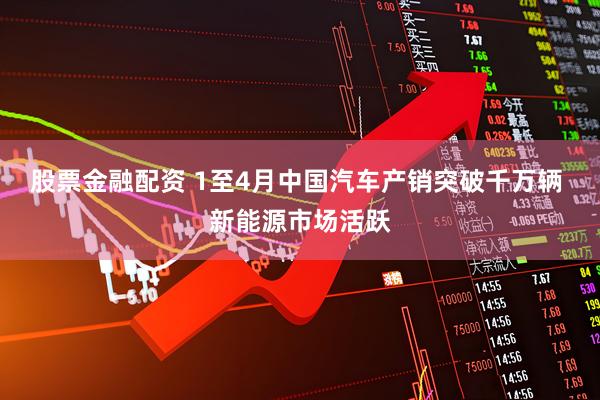 股票金融配资 1至4月中国汽车产销突破千万辆 新能源市场活跃