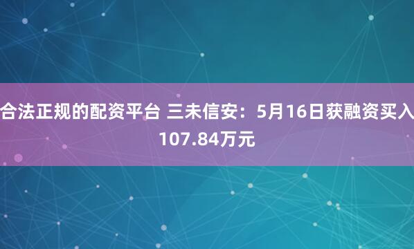 合法正规的配资平台 三未信安：5月16日获融资买入107.84万元