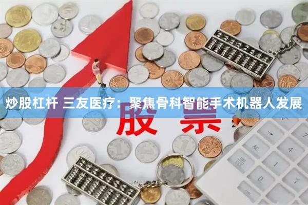 炒股杠杆 三友医疗：聚焦骨科智能手术机器人发展