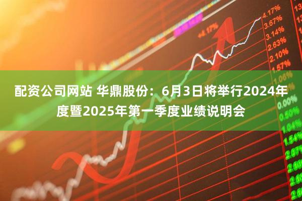 配资公司网站 华鼎股份：6月3日将举行2024年度暨2025年第一季度业绩说明会