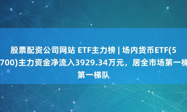 股票配资公司网站 ETF主力榜 | 场内货币ETF(511700)主力资金净流入3929.34万元，居全市场第一梯队