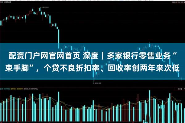 配资门户网官网首页 深度｜多家银行零售业务“束手脚”，个贷不良折扣率、回收率创两年来次低