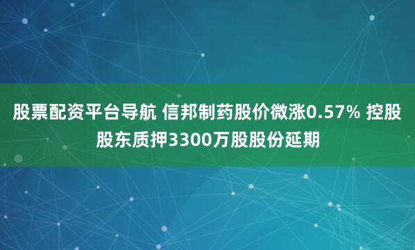股票配资平台导航 信邦制药股价微涨0.57% 控股股东质押3300万股股份延期