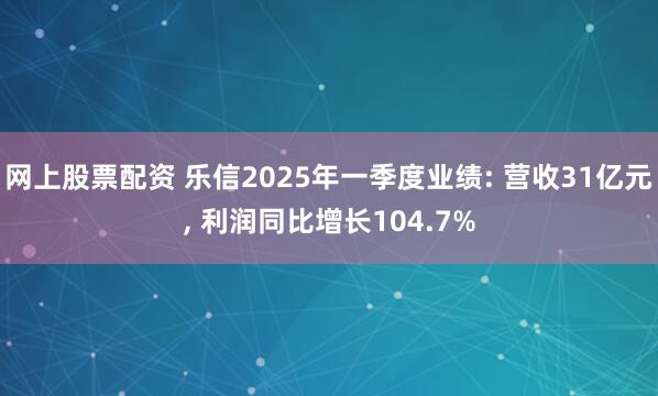 网上股票配资 乐信2025年一季度业绩: 营收31亿元, 利润同比增长104.7%