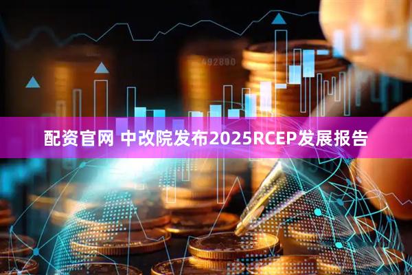配资官网 中改院发布2025RCEP发展报告