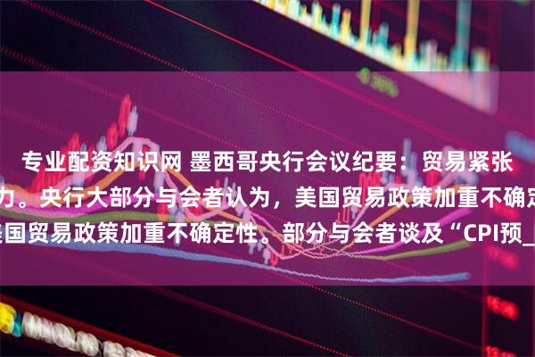 专业配资知识网 墨西哥央行会议纪要：贸易紧张关系可能会造成通胀压力。央行大部分与会者认为，美国贸易政策加重不确定性。部分与会者谈及“CPI预_预期
