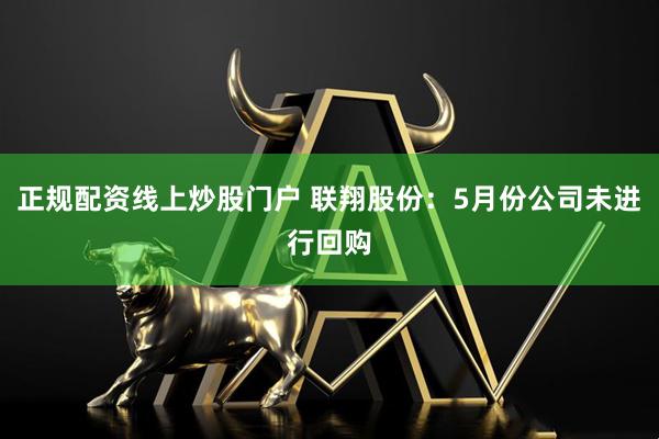 正规配资线上炒股门户 联翔股份：5月份公司未进行回购