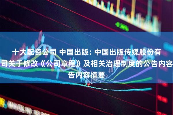 十大配资公司 中国出版: 中国出版传媒股份有限公司关于修改《公司章程》及相关治理制度的公告内容摘要
