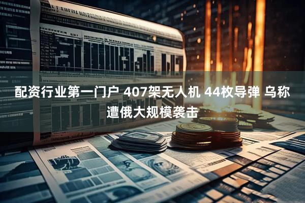 配资行业第一门户 407架无人机 44枚导弹 乌称遭俄大规模袭击