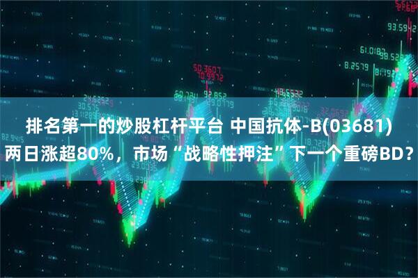 排名第一的炒股杠杆平台 中国抗体-B(03681)两日涨超80%，市场“战略性押注”下一个重磅BD？