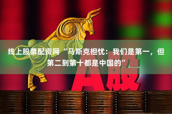 线上股票配资网 “马斯克担忧：我们是第一，但第二到第十都是中国的”