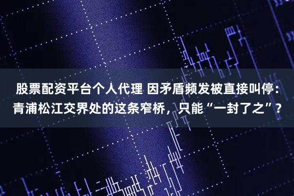 股票配资平台个人代理 因矛盾频发被直接叫停：青浦松江交界处的这条窄桥，只能“一封了之”？