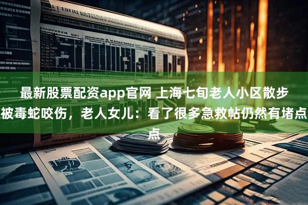 最新股票配资app官网 上海七旬老人小区散步被毒蛇咬伤，老人女儿：看了很多急救帖仍然有堵点