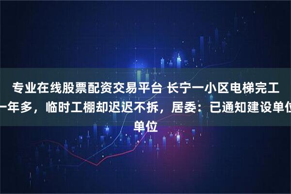 专业在线股票配资交易平台 长宁一小区电梯完工一年多，临时工棚却迟迟不拆，居委：已通知建设单位