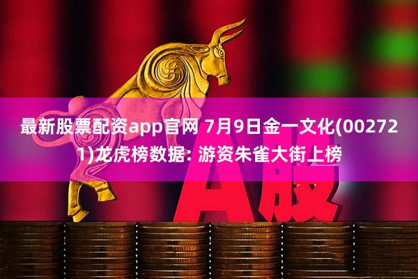 最新股票配资app官网 7月9日金一文化(002721)龙虎榜数据: 游资朱雀大街上榜