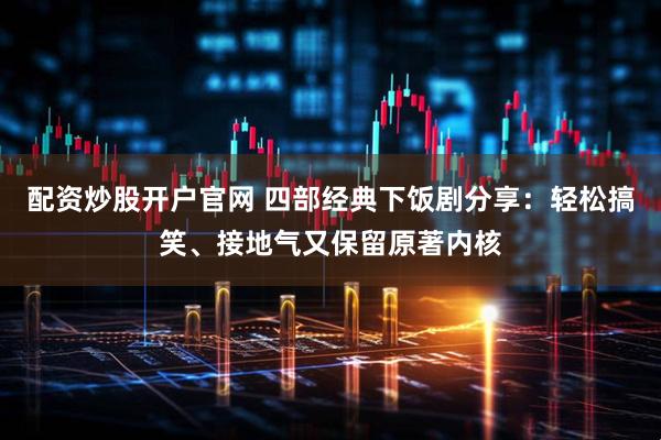 配资炒股开户官网 四部经典下饭剧分享：轻松搞笑、接地气又保留原著内核