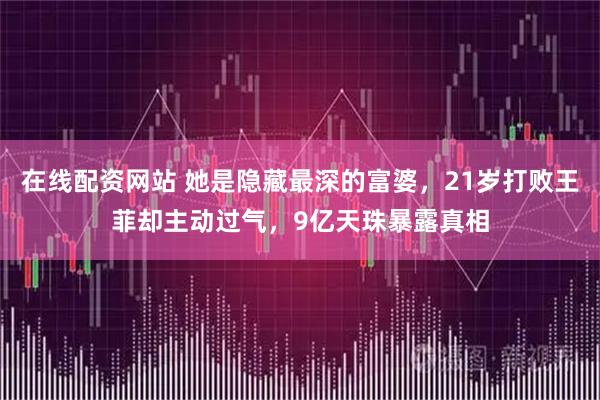 在线配资网站 她是隐藏最深的富婆，21岁打败王菲却主动过气，9亿天珠暴露真相