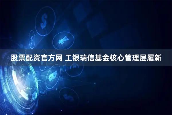 股票配资官方网 工银瑞信基金核心管理层履新