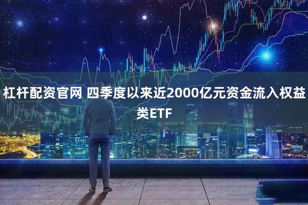 杠杆配资官网 四季度以来近2000亿元资金流入权益类ETF