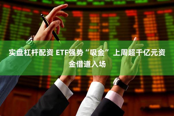 实盘杠杆配资 ETF强势“吸金” 上周超千亿元资金借道入场